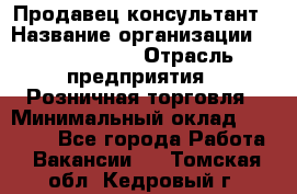 Продавец-консультант › Название организации ­ Calzedonia › Отрасль предприятия ­ Розничная торговля › Минимальный оклад ­ 23 000 - Все города Работа » Вакансии   . Томская обл.,Кедровый г.